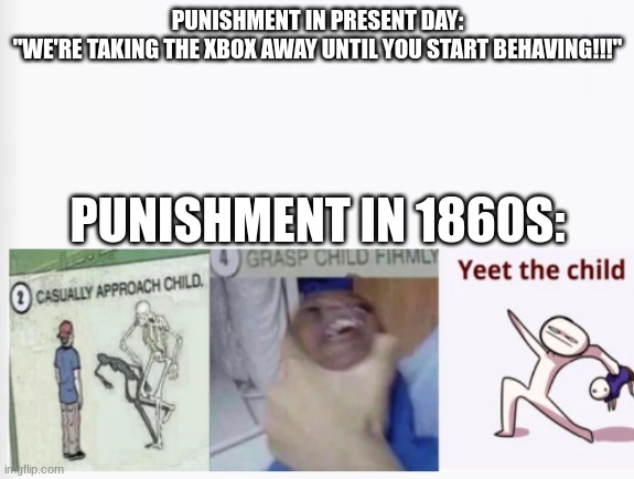 Casually Approach Child, Grasp Child Firmly, Yeet the Child | PUNISHMENT IN PRESENT DAY:
"WE'RE TAKING THE XBOX AWAY UNTIL YOU START BEHAVING!!!"; PUNISHMENT IN 1860S: | image tagged in casually approach child grasp child firmly yeet the child | made w/ Imgflip meme maker