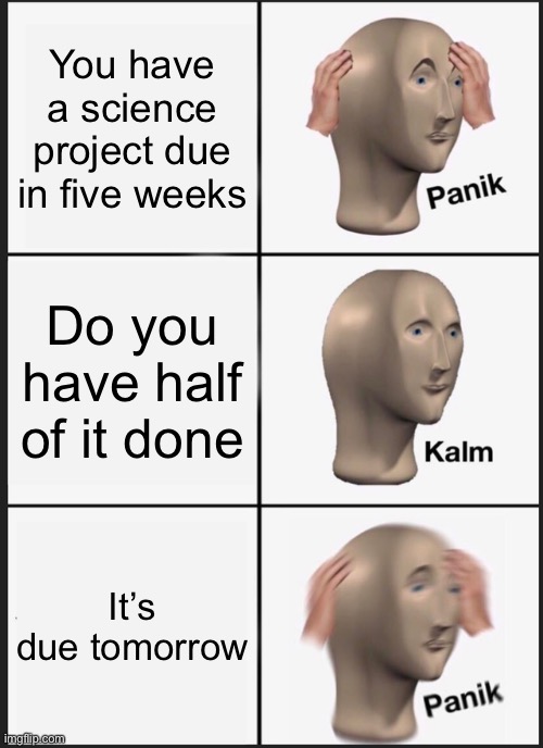 Panik Kalm Panik | You have a science project due in five weeks; Do you have half of it done; It’s due tomorrow | image tagged in memes,panik kalm panik | made w/ Imgflip meme maker