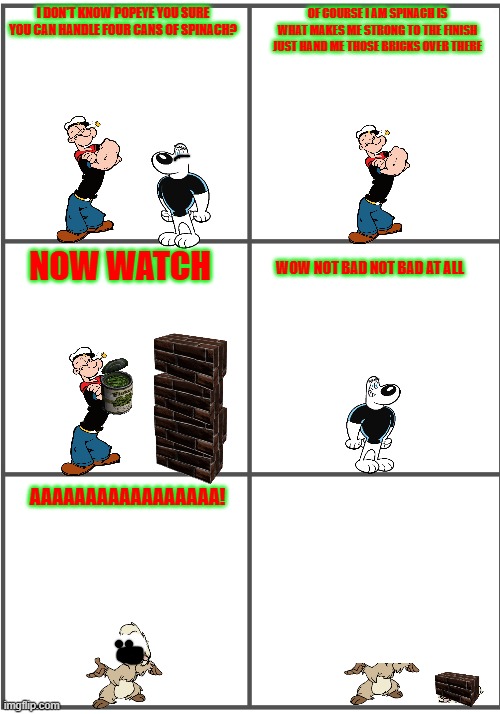 how strong is popeye | I DON'T KNOW POPEYE YOU SURE YOU CAN HANDLE FOUR CANS OF SPINACH? OF COURSE I AM SPINACH IS WHAT MAKES ME STRONG TO THE FINISH JUST HAND ME THOSE BRICKS OVER THERE; WOW NOT BAD NOT BAD AT ALL; NOW WATCH; AAAAAAAAAAAAAAAAA! | image tagged in blank comic panel 2x3,popeye,christmas,pwned | made w/ Imgflip meme maker