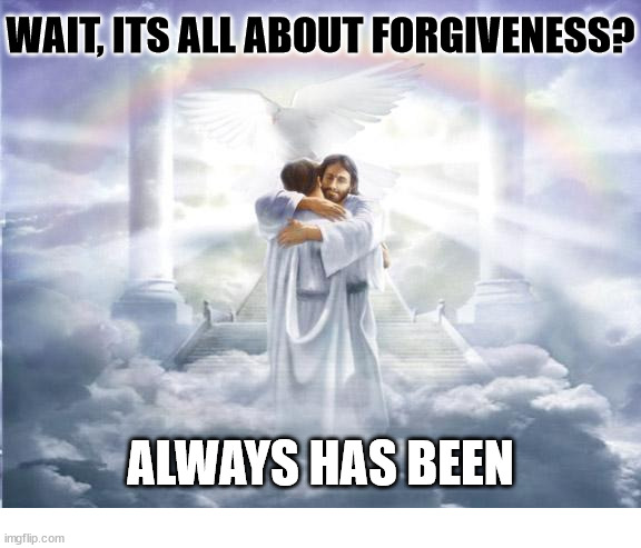 Forgiven | WAIT, ITS ALL ABOUT FORGIVENESS? ALWAYS HAS BEEN | image tagged in heaven,dank,christian,memes,jesus | made w/ Imgflip meme maker
