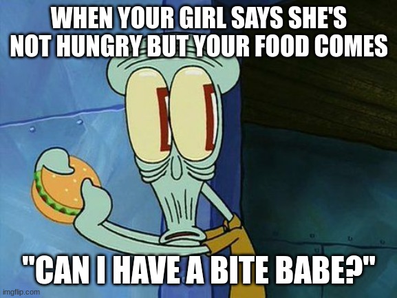 Oh shit Squidward | WHEN YOUR GIRL SAYS SHE'S NOT HUNGRY BUT YOUR FOOD COMES; "CAN I HAVE A BITE BABE?" | image tagged in oh shit squidward | made w/ Imgflip meme maker