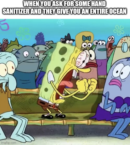 I Hate It So Much | WHEN YOU ASK FOR SOME HAND SANITIZER AND THEY GIVE YOU AN ENTIRE OCEAN | image tagged in spongebob yelling | made w/ Imgflip meme maker