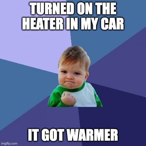 Success Kid | TURNED ON THE HEATER IN MY CAR; IT GOT WARMER | image tagged in memes,success kid | made w/ Imgflip meme maker