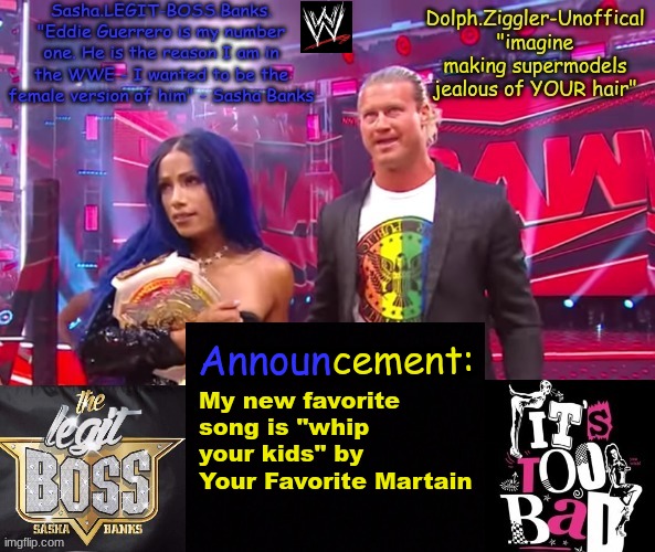 Dolph Ziggler + Sasha Banks DUO announcement temp | My new favorite song is "whip your kids" by Your Favorite Martain | image tagged in dolph ziggler sasha banks duo announcement temp | made w/ Imgflip meme maker