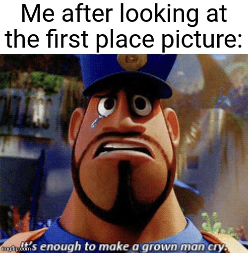 It's enough to make a grown man cry | Me after looking at the first place picture: | image tagged in it's enough to make a grown man cry | made w/ Imgflip meme maker