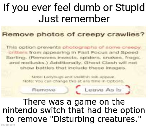 There was a game on the nintendo switch that had the option to remove "Disturbing creatures." | image tagged in if you ever feel dumb or stupid just remember,memes,gaming,dang bro,creepy crawlies | made w/ Imgflip meme maker