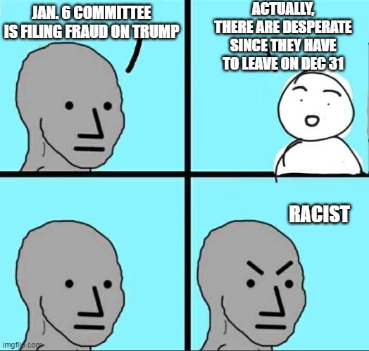 Time is Running Out | ACTUALLY, THERE ARE DESPERATE SINCE THEY HAVE TO LEAVE ON DEC 31; JAN. 6 COMMITTEE IS FILING FRAUD ON TRUMP; RACIST | image tagged in npc meme,leftists,democrats,liberals,trump | made w/ Imgflip meme maker