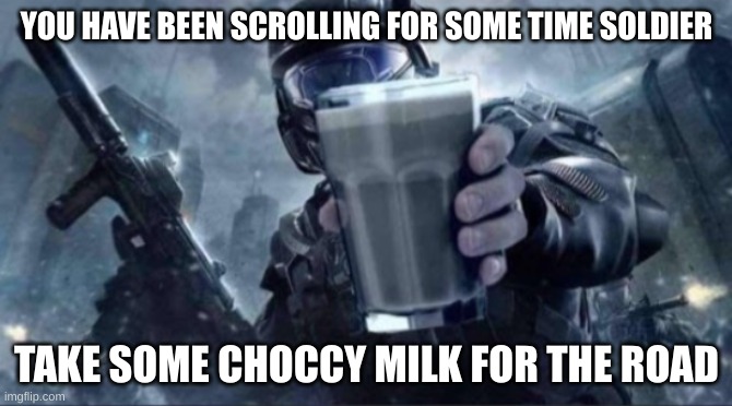I do not ask for upvotes. But take the choccy milk | YOU HAVE BEEN SCROLLING FOR SOME TIME SOLDIER; TAKE SOME CHOCCY MILK FOR THE ROAD | image tagged in choccy milk,milk,have some choccy milk,keep scrolling,funny | made w/ Imgflip meme maker
