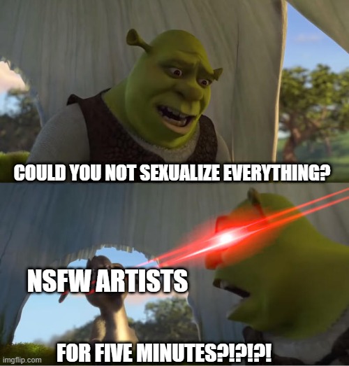 Shrek For Five Minutes |  COULD YOU NOT SEXUALIZE EVERYTHING? NSFW ARTISTS; FOR FIVE MINUTES?!?!?! | image tagged in shrek for five minutes | made w/ Imgflip meme maker