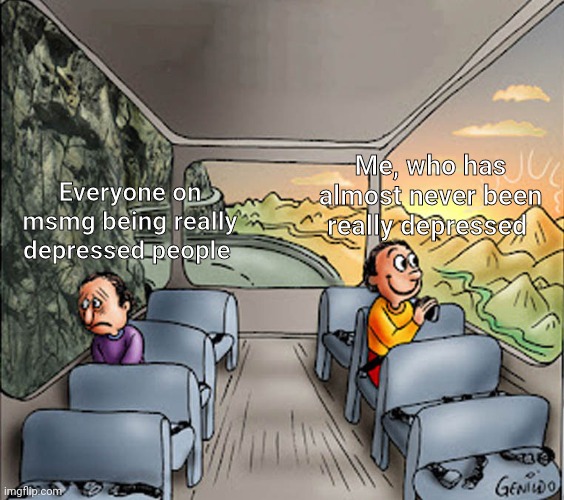 Two guys on a bus | Everyone on msmg being really depressed people; Me, who has almost never been really depressed | image tagged in two guys on a bus | made w/ Imgflip meme maker