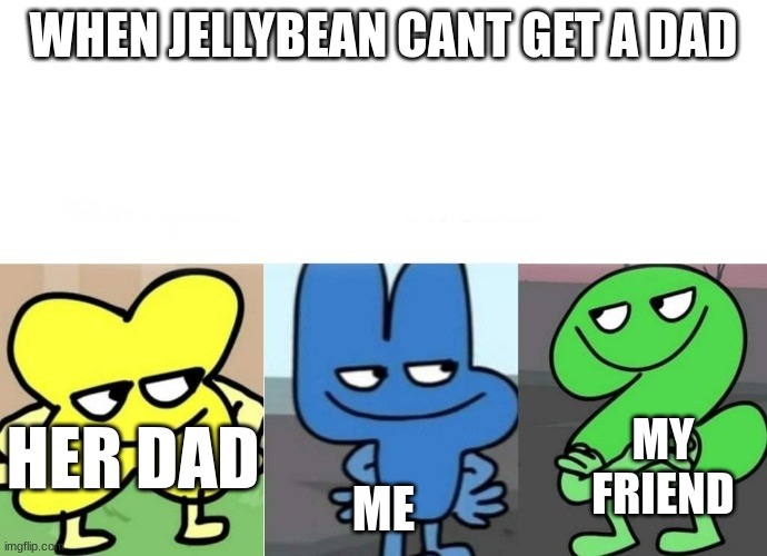 this is true |  WHEN JELLYBEAN CANT GET A DAD; HER DAD; ME; MY FRIEND | image tagged in bfb smug | made w/ Imgflip meme maker