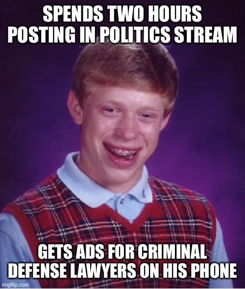 Big Brothers are watching you. Google. Apple. FB. MicroSoft. Twitter. Store  loyalty/rewards cards. FBI. NSA. | SPENDS TWO HOURS POSTING IN POLITICS STREAM; GETS ADS FOR CRIMINAL DEFENSE LAWYERS ON HIS PHONE | image tagged in bad luck brian,big brother,big brothers | made w/ Imgflip meme maker