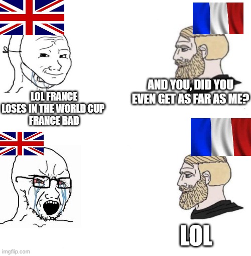 cry about it France haters | AND YOU, DID YOU EVEN GET AS FAR AS ME? LOL FRANCE LOSES IN THE WORLD CUP 
FRANCE BAD; LOL | image tagged in chad we know,france,world cup,memes,yes chad,true | made w/ Imgflip meme maker