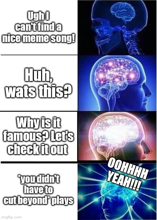 Genius song still used now! | Ugh I can't find a nice meme song! Huh, wats this? Why is it famous? Let's check it out; OOHHHH YEAH!!! *you didn't have to cut beyond* plays | image tagged in memes,expanding brain | made w/ Imgflip meme maker