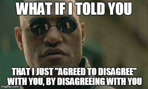 Matrix Morpheus Meme | WHAT IF I TOLD YOU THAT I JUST "AGREED TO DISAGREE" WITH YOU, BY DISAGREEING WITH YOU | image tagged in memes,matrix morpheus,AdviceAnimals | made w/ Imgflip meme maker