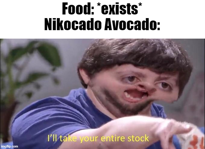I'll take your entire stock | Food: *exists*
Nikocado Avocado: | image tagged in i'll take your entire stock | made w/ Imgflip meme maker