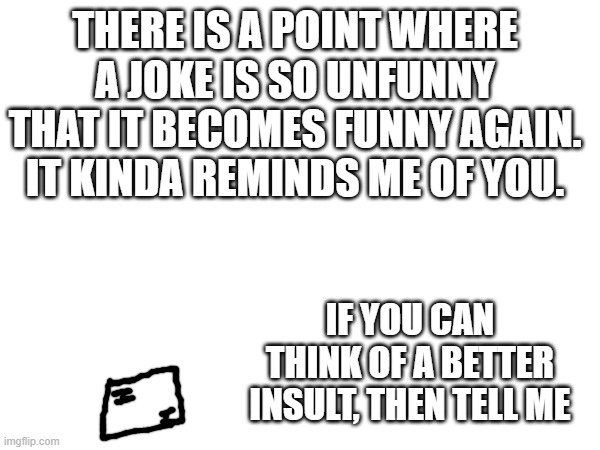 because yes | THERE IS A POINT WHERE A JOKE IS SO UNFUNNY THAT IT BECOMES FUNNY AGAIN. IT KINDA REMINDS ME OF YOU. IF YOU CAN THINK OF A BETTER INSULT, THEN TELL ME | made w/ Imgflip meme maker