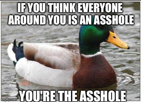 Actual Advice Mallard | IF YOU THINK EVERYONE AROUND YOU IS AN ASSHOLE YOU'RE THE ASSHOLE | image tagged in memes,actual advice mallard,AdviceAnimals | made w/ Imgflip meme maker