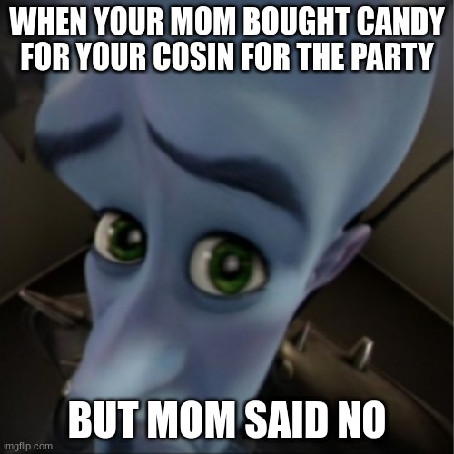 Megamind peeking | WHEN YOUR MOM BOUGHT CANDY FOR YOUR COSIN FOR THE PARTY; BUT MOM SAID NO | image tagged in megamind peeking | made w/ Imgflip meme maker