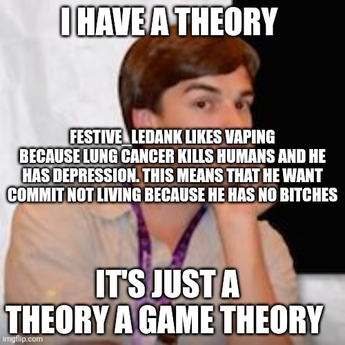 L+bozo | I HAVE A THEORY; FESTIVE_LEDANK LIKES VAPING BECAUSE LUNG CANCER KILLS HUMANS AND HE HAS DEPRESSION. THIS MEANS THAT HE WANT COMMIT NOT LIVING BECAUSE HE HAS NO BITCHES; IT'S JUST A THEORY A GAME THEORY | image tagged in game theory | made w/ Imgflip meme maker