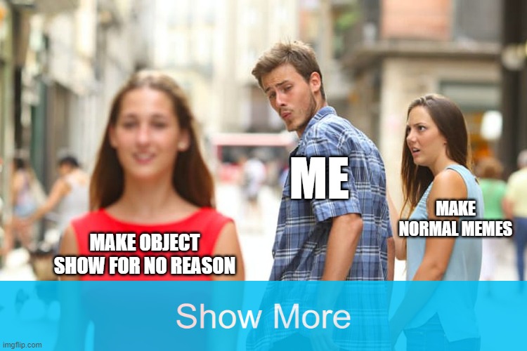 ill type the whole thing in the comments | ME; MAKE NORMAL MEMES; MAKE OBJECT SHOW FOR NO REASON | image tagged in memes,distracted boyfriend | made w/ Imgflip meme maker
