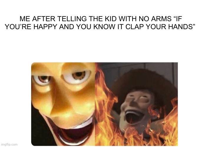 Satanic Woody | ME AFTER TELLING THE KID WITH NO ARMS “IF YOU’RE HAPPY AND YOU KNOW IT CLAP YOUR HANDS” | image tagged in satanic woody,woody | made w/ Imgflip meme maker