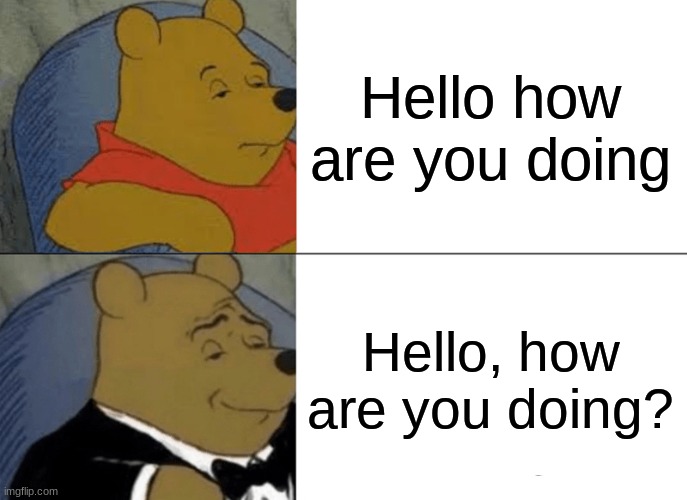 Tuxedo Winnie The Pooh | Hello how are you doing; Hello, how are you doing? | image tagged in memes,tuxedo winnie the pooh | made w/ Imgflip meme maker