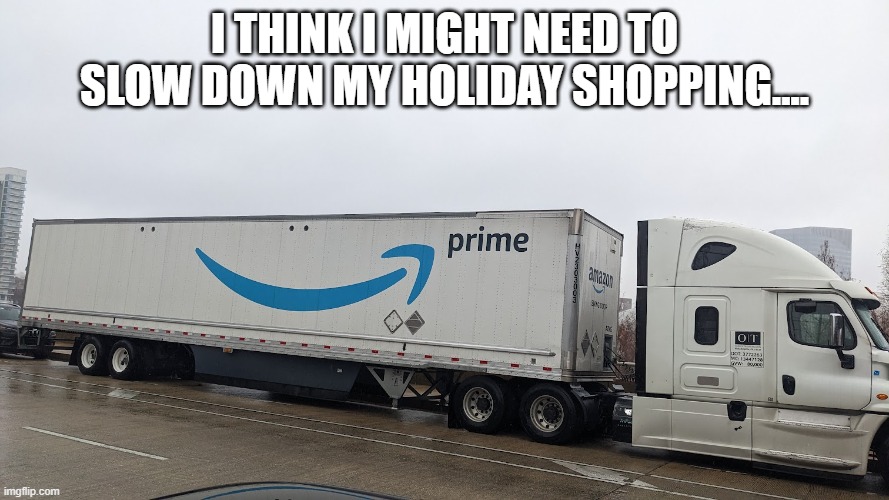 Prime 18 wheeler | I THINK I MIGHT NEED TO SLOW DOWN MY HOLIDAY SHOPPING.... | image tagged in prime 18 wheeler,too much shopping,amazon prime | made w/ Imgflip meme maker
