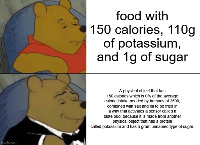 Tuxedo Winnie The Pooh Meme | food with 150 calories, 110g of potassium, and 1g of sugar A physical object that has 150 calories which is 6% of the average calorie intake | image tagged in memes,tuxedo winnie the pooh | made w/ Imgflip meme maker