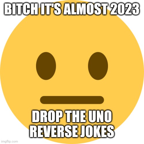 Neutral Emoji | BITCH IT'S ALMOST 2023 DROP THE UNO REVERSE JOKES | image tagged in neutral emoji | made w/ Imgflip meme maker