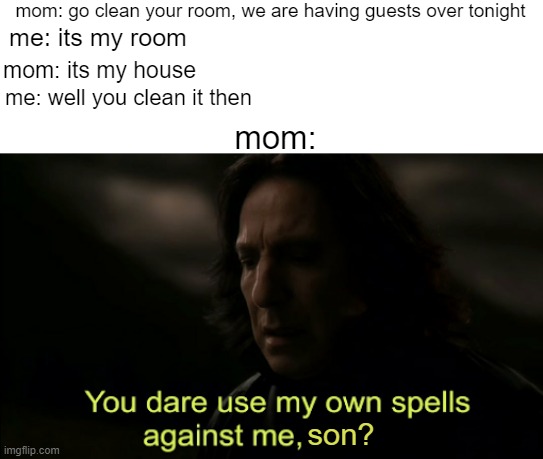 You dare Use my own spells against me | mom: go clean your room, we are having guests over tonight; me: its my room; mom: its my house; me: well you clean it then; mom:; son? | image tagged in you dare use my own spells against me | made w/ Imgflip meme maker