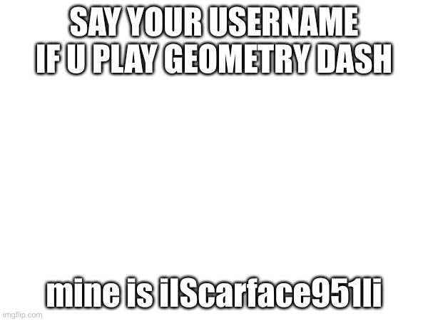 yes | SAY YOUR USERNAME IF U PLAY GEOMETRY DASH; mine is iIScarface951Ii | image tagged in geometry dash | made w/ Imgflip meme maker