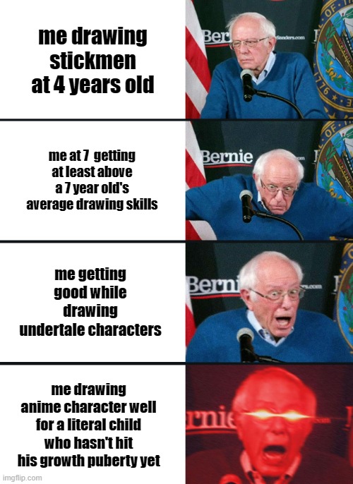 Bernie Sanders reaction (nuked) | me drawing stickmen at 4 years old; me at 7  getting at least above a 7 year old's average drawing skills; me getting good while drawing undertale characters; me drawing anime character well for a literal child who hasn't hit his growth puberty yet | image tagged in bernie sanders reaction nuked | made w/ Imgflip meme maker