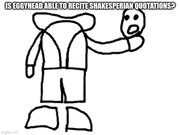 get it because he can take his head off- | IS EGGYHEAD ABLE TO RECITE SHAKESPERIAN QUOTATIONS? | image tagged in blank white template | made w/ Imgflip meme maker