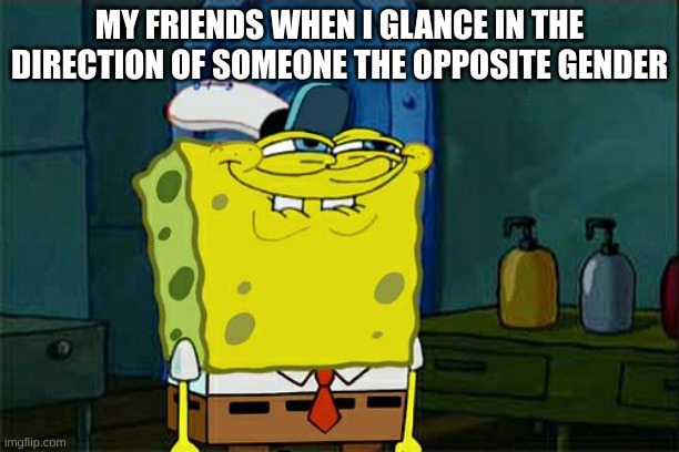 Don't You Squidward | MY FRIENDS WHEN I GLANCE IN THE DIRECTION OF SOMEONE THE OPPOSITE GENDER | image tagged in memes,don't you squidward | made w/ Imgflip meme maker