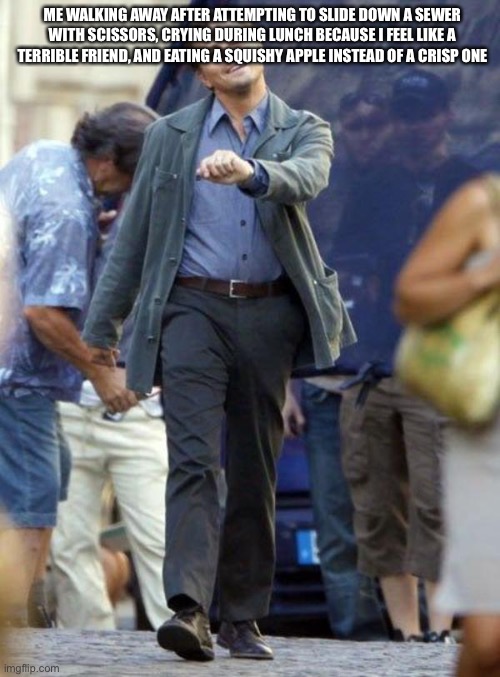 Dicaprio walking | ME WALKING AWAY AFTER ATTEMPTING TO SLIDE DOWN A SEWER WITH SCISSORS, CRYING DURING LUNCH BECAUSE I FEEL LIKE A TERRIBLE FRIEND, AND EATING A SQUISHY APPLE INSTEAD OF A CRISP ONE | image tagged in dicaprio walking,sewer | made w/ Imgflip meme maker