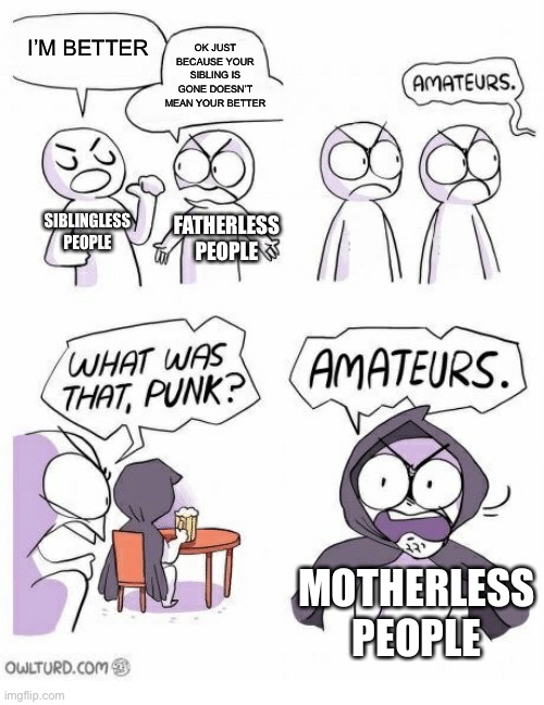 Amateurs | I’M BETTER; OK JUST BECAUSE YOUR SIBLING IS GONE DOESN’T MEAN YOUR BETTER; SIBLINGLESS PEOPLE; FATHERLESS PEOPLE; MOTHERLESS PEOPLE | image tagged in amateurs,fatherless,mother,mom,dads,siblings | made w/ Imgflip meme maker