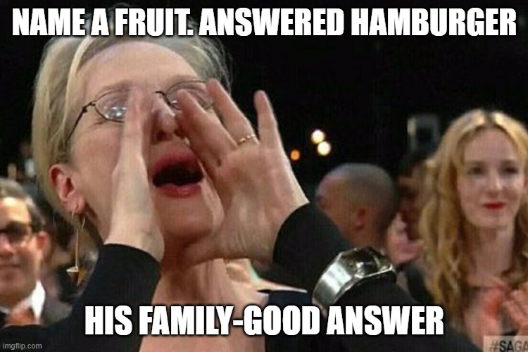 Woman Shouting | NAME A FRUIT. ANSWERED HAMBURGER; HIS FAMILY-GOOD ANSWER | image tagged in woman shouting | made w/ Imgflip meme maker