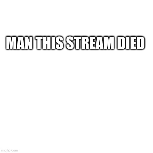 Blank Transparent Square | MAN THIS STREAM DIED | image tagged in memes,blank transparent square | made w/ Imgflip meme maker