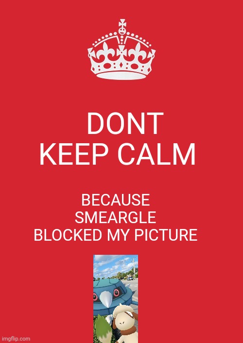 Why smearngle? | DONT KEEP CALM; BECAUSE SMEARGLE BLOCKED MY PICTURE | image tagged in memes,keep calm and carry on red,pokemon go | made w/ Imgflip meme maker