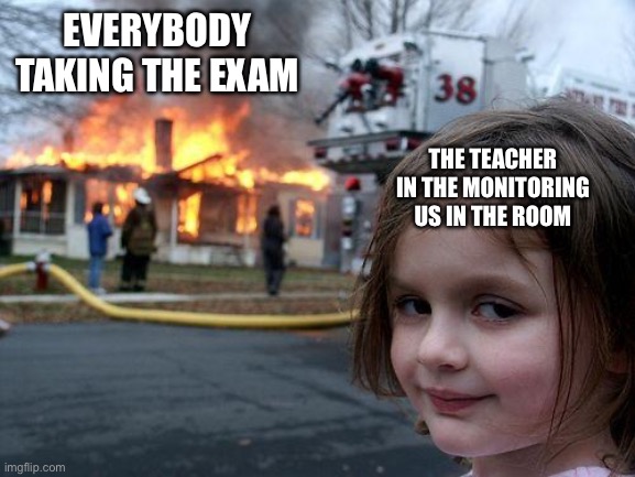 Exams in a nutshell | EVERYBODY TAKING THE EXAM; THE TEACHER IN THE MONITORING US IN THE ROOM | image tagged in memes,disaster girl | made w/ Imgflip meme maker