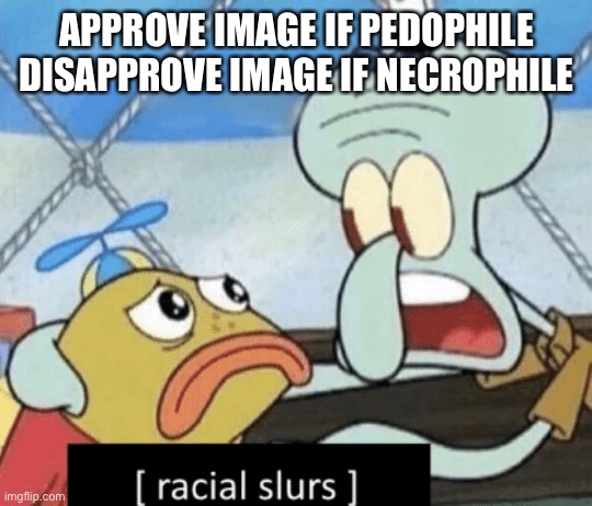 APPROVE IMAGE IF PEDOPHILE
DISAPPROVE IMAGE IF NECROPHILE | image tagged in racial slurs | made w/ Imgflip meme maker