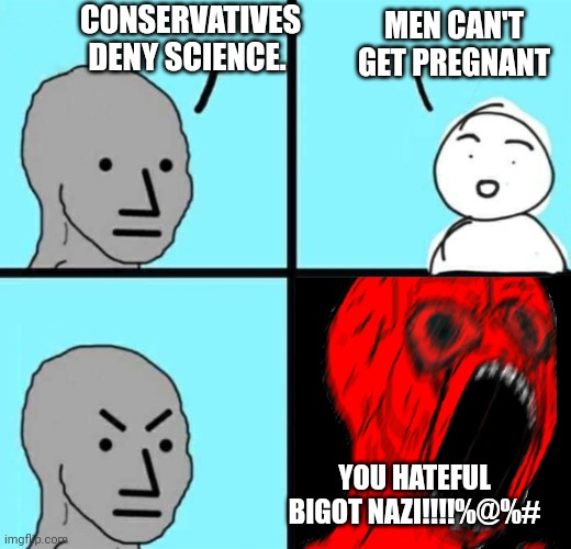 "Believe in the science" | CONSERVATIVES DENY SCIENCE. MEN CAN'T GET PREGNANT; YOU HATEFUL BIGOT NAZI!!!!%@%# | image tagged in angry npc wojack rage | made w/ Imgflip meme maker