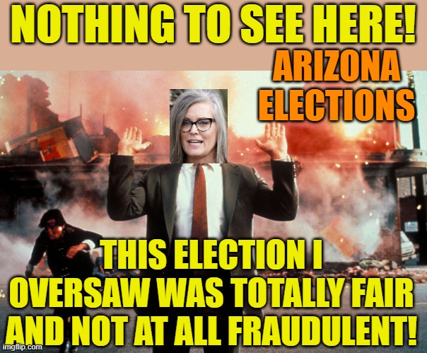 Go back to your lives. The Democrats and I are now your lord and saviour! Do and think what we say! | NOTHING TO SEE HERE! ARIZONA ELECTIONS; THIS ELECTION I OVERSAW WAS TOTALLY FAIR AND NOT AT ALL FRAUDULENT! | image tagged in nothing to see here,katie hobbs,arizona,election 2022 | made w/ Imgflip meme maker