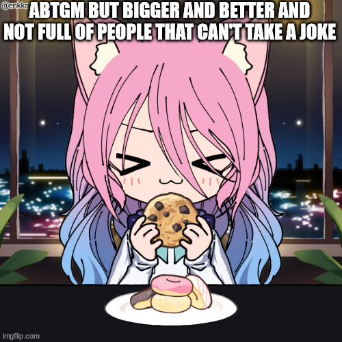 sylceon eating | ABTGM BUT BIGGER AND BETTER AND NOT FULL OF PEOPLE THAT CAN'T TAKE A JOKE | image tagged in sylceon eating | made w/ Imgflip meme maker