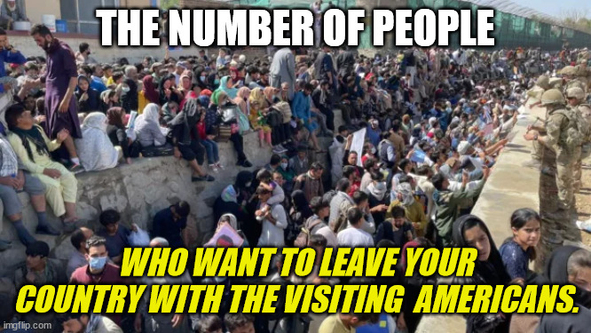 THE NUMBER OF PEOPLE WHO WANT TO LEAVE YOUR COUNTRY WITH THE VISITING  AMERICANS. | made w/ Imgflip meme maker