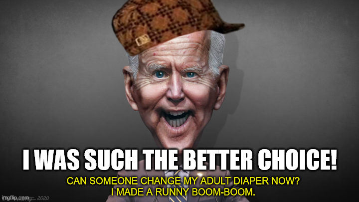 CAN SOMEONE CHANGE MY ADULT DIAPER NOW?
I MADE A RUNNY BOOM-BOOM. I WAS SUCH THE BETTER CHOICE! | image tagged in joe biden - potus caricature | made w/ Imgflip meme maker
