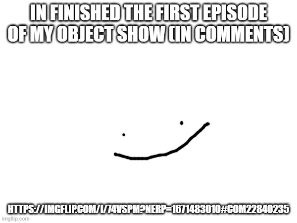 https://imgflip.com/i/74vspm?nerp=1671483010#com22840235 | IN FINISHED THE FIRST EPISODE OF MY OBJECT SHOW (IN COMMENTS); HTTPS://IMGFLIP.COM/I/74VSPM?NERP=1671483010#COM22840235 | made w/ Imgflip meme maker