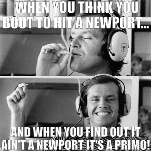 THEY SAID THERE WOULD BE DAYS LIKIE THIS | WHEN YOU THINK YOU BOUT TO HIT A NEWPORT... AND WHEN YOU FIND OUT IT AIN'T A NEWPORT IT'S A PRIMO! | image tagged in inhale and listen,jack nicholson | made w/ Imgflip meme maker