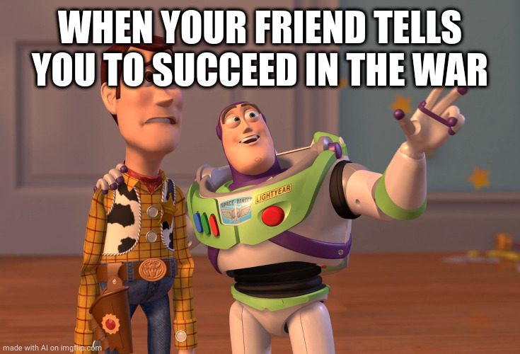 X, X Everywhere | WHEN YOUR FRIEND TELLS YOU TO SUCCEED IN THE WAR | image tagged in memes,x x everywhere | made w/ Imgflip meme maker